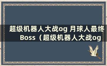 超级机器人大战og 月球人最终Boss（超级机器人大战og 月球人极限爆炸激活条件）